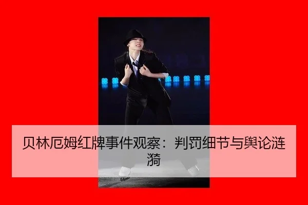贝林厄姆红牌事件观察：判罚细节与舆论涟漪