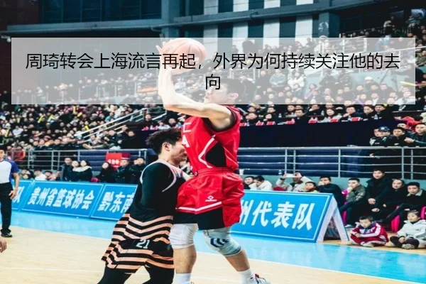 周琦转会上海流言再起，外界为何持续关注他的去向